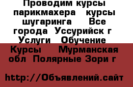 Проводим курсы парикмахера , курсы шугаринга , - Все города, Уссурийск г. Услуги » Обучение. Курсы   . Мурманская обл.,Полярные Зори г.